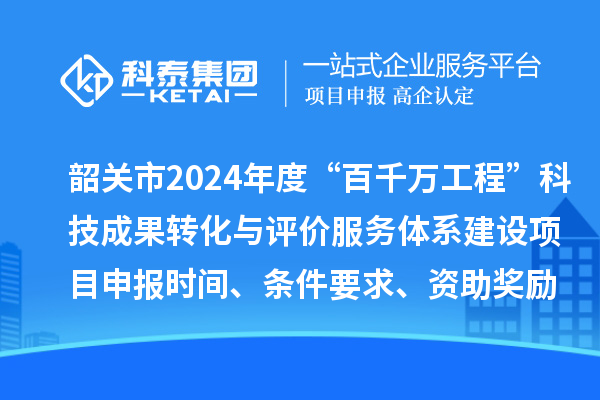 韶關市2024年度科技支撐“百千萬工程”科技成果轉化與評價服務體系建設項目申報時間、條件要求、資助獎勵