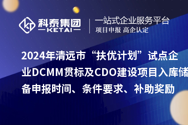 2024年清遠市“扶優計劃”試點企業DCMM貫標及CDO建設項目入庫儲備申報時間、條件要求、補助獎勵