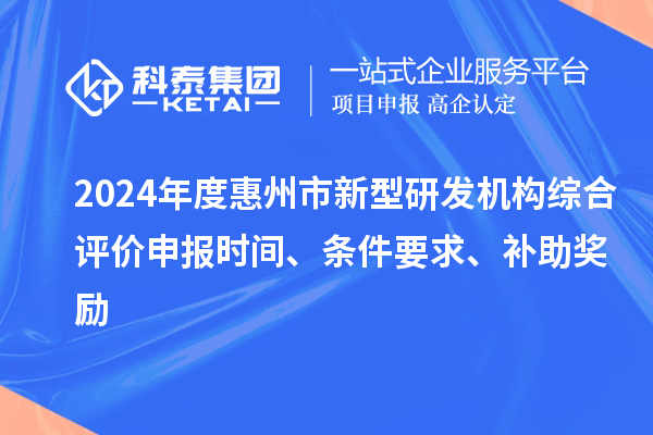 2024年度惠州市新型研發機構綜合評價申報時間、條件要求、補助獎勵