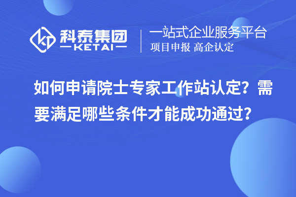 如何申請院士專家工作站認定？需要滿足哪些條件才能成功通過？