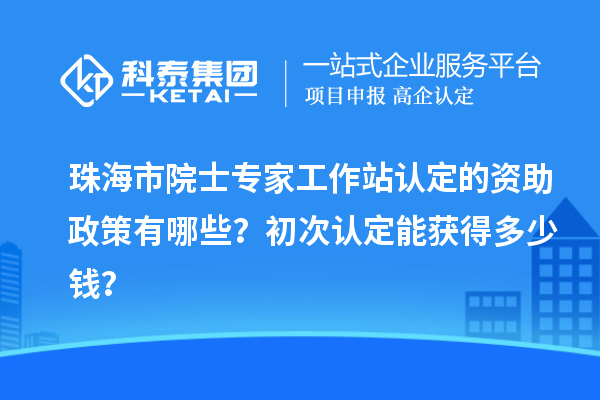 珠海市院士專家工作站認定的資助政策有哪些？初次認定能獲得多少錢？