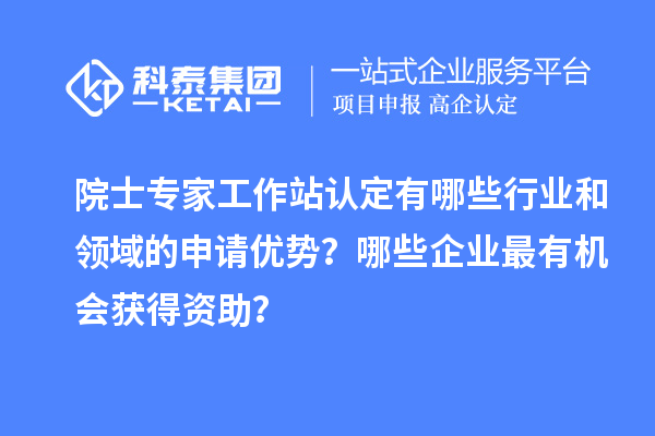 院士專家工作站認定有哪些行業和領域的申請優勢？哪些企業最有機會獲得資助？