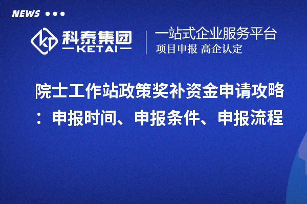院士工作站政策獎補資金申請攻略：申報時間、申報條件、申報流程