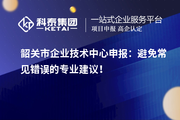 韶關市企業技術中心申報：避免常見錯誤的專業建議！