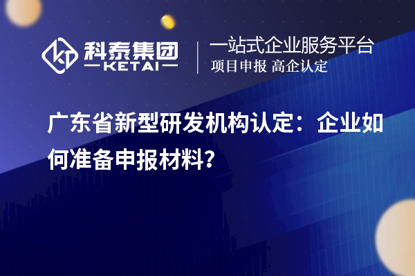 廣東省新型研發機構認定：企業如何準備申報材料？