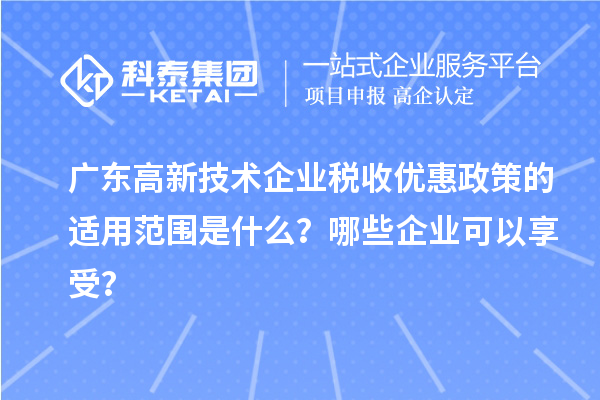 廣東高新技術企業稅收優惠政策的適用范圍是什么？哪些企業可以享受？