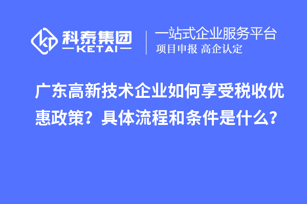 廣東高新技術企業如何享受稅收優惠政策？具體流程和條件是什么？