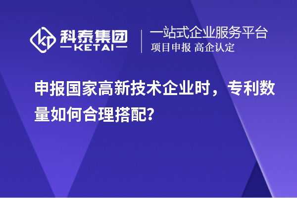 申報國家高新技術企業時，專利數量如何合理搭配？