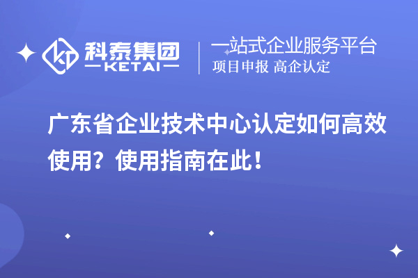 廣東省企業技術中心認定如何高效使用？使用指南在此！