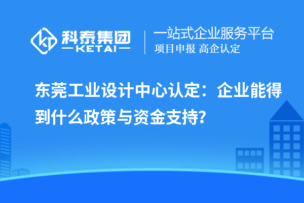 東莞工業設計中心認定：企業能得到什么政策與資金支持？
