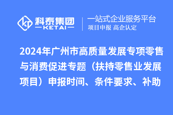 2024年廣州市促進商務高質量發展專項資金零售與消費促進專題（扶持零售業發展項目）申報時間、條件要求、補助獎勵
