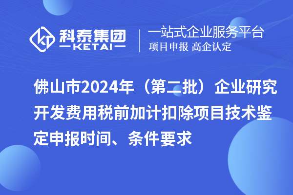 佛山市2024年（第二批）企業研究開發費用稅前加計扣除項目技術鑒定申報時間、條件要求