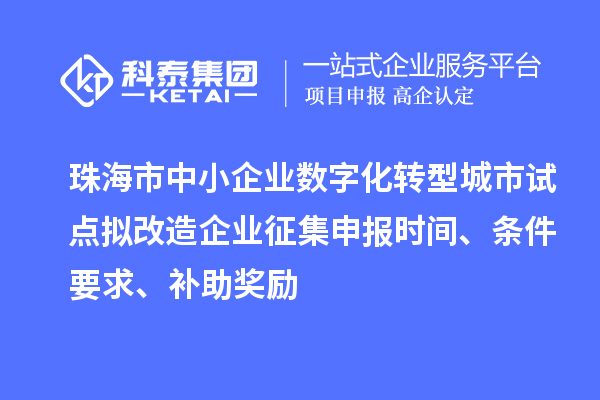 珠海市中小企業數字化轉型城市試點擬改造企業征集申報時間、條件要求、補助獎勵