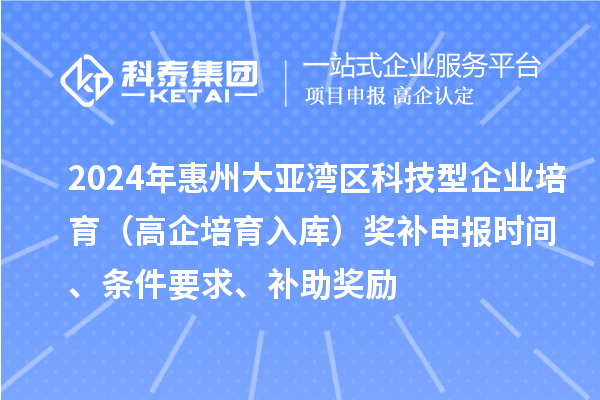 2024年惠州大亞灣區科技型企業培育（高企培育入庫）獎補申報時間、條件要求、補助獎勵