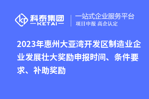 2023年惠州大亞灣開發區制造業企業發展壯大獎勵申報時間、條件要求、補助獎勵