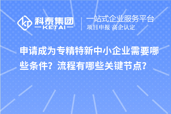 申請成為<a href=http://www.zh-tour.cn/fuwu/zhuanjingtexin.html target=_blank class=infotextkey>專精特新中小企業</a>需要哪些條件？流程有哪些關鍵節點？