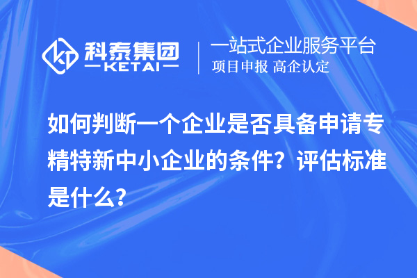 如何判斷一個企業是否具備申請<a href=http://www.zh-tour.cn/fuwu/zhuanjingtexin.html target=_blank class=infotextkey>專精特新中小企業</a>的條件？評估標準是什么？
