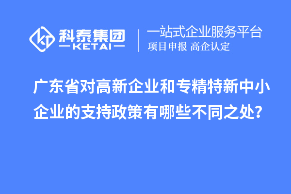 廣東省對高新企業和專精特新中小企業的支持政策有哪些不同之處？