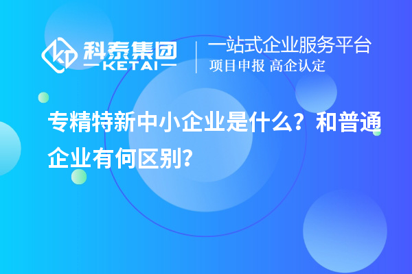 專精特新中小企業是什么？和普通企業有何區別？