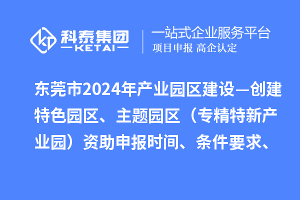 東莞市2024年產業園區建設—創建特色園區、主題園區（專精特新產業園）資助申報時間、條件要求、補助獎勵
