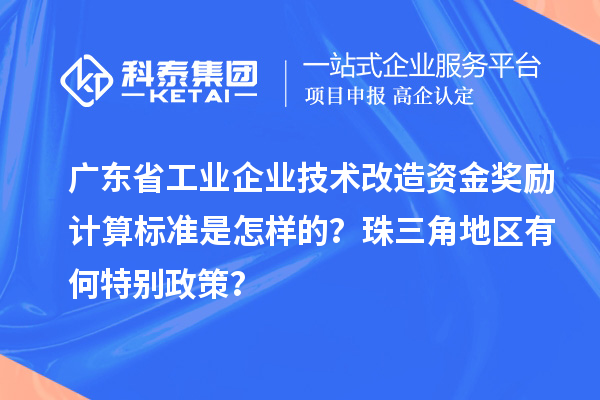廣東省工業企業技術改造資金獎勵計算標準是怎樣的？珠三角地區有何特別政策？