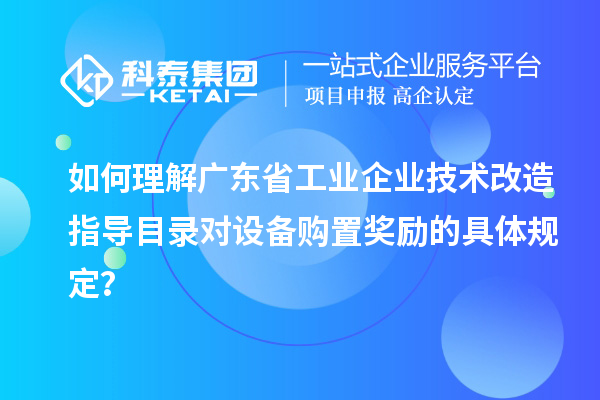 如何理解廣東省工業企業技術改造指導目錄對設備購置獎勵的具體規定？