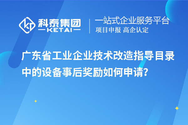 廣東省工業企業技術改造指導目錄中的設備事后獎勵如何申請？