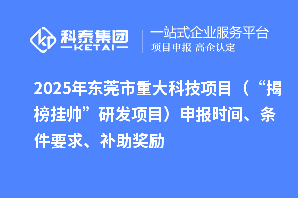 2025年東莞市重大科技項目（“揭榜掛帥”研發項目）申報時間、條件要求、補助獎勵
