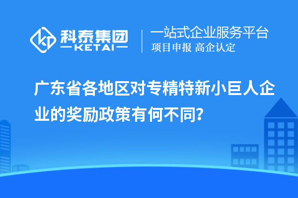 廣東省各地區對專精特新小巨人企業的獎勵政策有何不同？