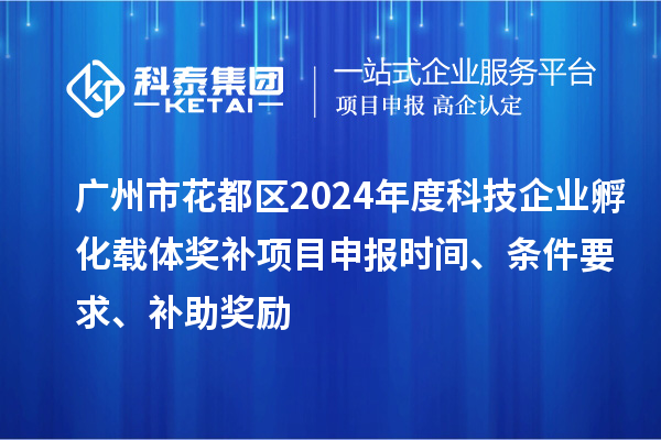 廣州市花都區2024年度科技企業孵化載體獎補<a href=http://www.zh-tour.cn/shenbao.html target=_blank class=infotextkey>項目申報</a>時間、條件要求、補助獎勵