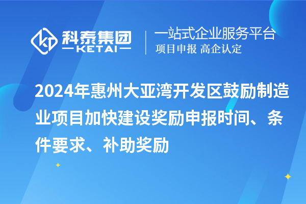 2024年惠州大亞灣開發區鼓勵制造業項目加快建設獎勵申報時間、條件要求、補助獎勵
