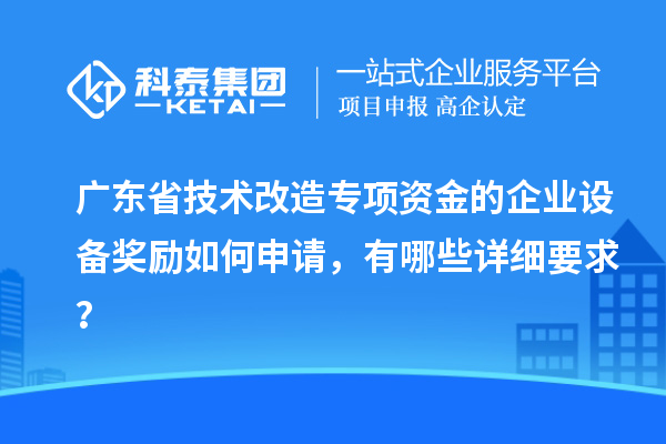 廣東省技術改造專項資金的企業設備獎勵如何申請，有哪些詳細要求？