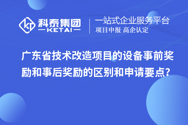 廣東省技術改造項目的設備事前獎勵和事后獎勵的區別和申請要點？