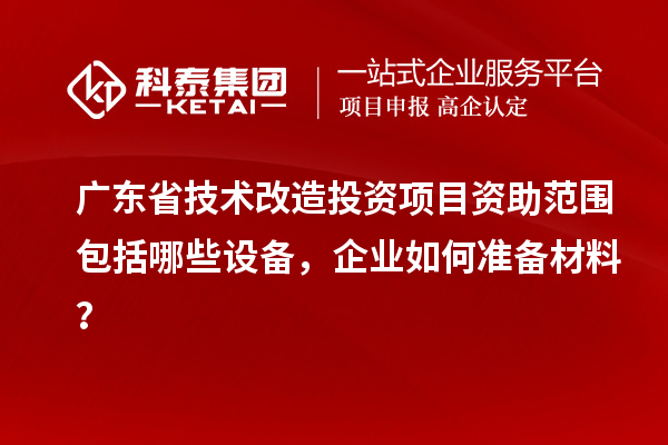 廣東省技術改造投資項目資助范圍包括哪些設備，企業如何準備材料？