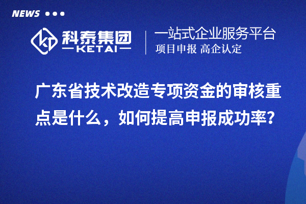 廣東省技術改造專項資金的審核重點是什么，如何提高申報成功率？