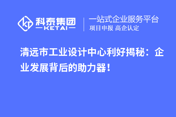 清遠市工業設計中心利好揭秘：企業發展背后的助力器！