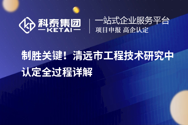 制勝關鍵！清遠市工程技術研究中認定全過程詳解