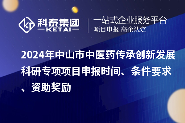 2024年中山市中醫藥傳承創新發展科研專項項目申報時間、條件要求、資助獎勵