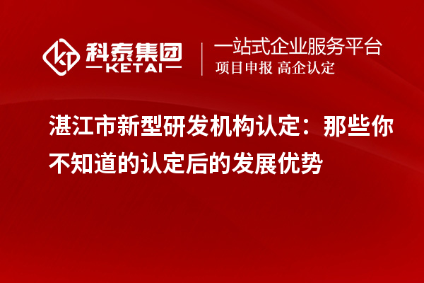 湛江市新型研發機構認定：那些你不知道的認定后的發展優勢