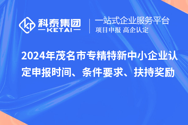 2024年茂名市專精特新中小企業認定申報時間、條件要求、扶持獎勵