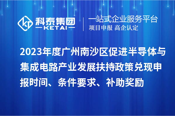 2023年度廣州南沙區促進半導體與集成電路產業發展扶持政策兌現申報時間、條件要求、補助獎勵