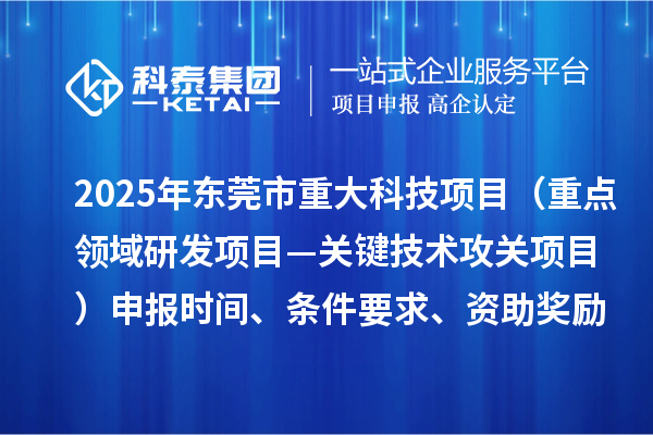 2025年東莞市重大科技項目（重點領域研發項目—關鍵技術攻關項目）申報時間、條件要求、資助獎勵