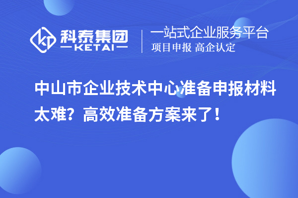中山市企業技術中心準備申報材料太難？高效準備方案來了！