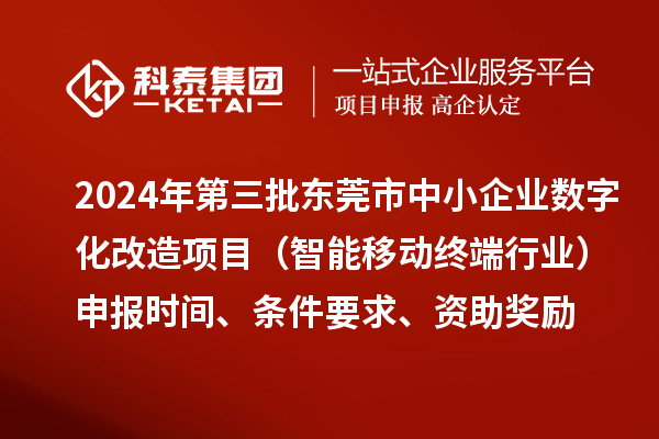 2024年第三批東莞市中小企業數字化改造項目（智能移動終端行業）申報時間、條件要求、資助獎勵