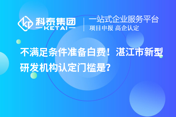 不滿足條件準備白費！湛江市新型研發機構認定門檻是？