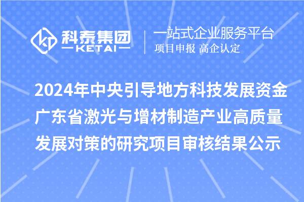 2024年中央引導地方科技發展資金-廣東省激光與增材制造產業高質量發展對策的研究項目審核結果公示