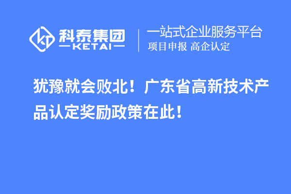 猶豫就會敗北！廣東省高新技術產品認定獎勵政策在此！