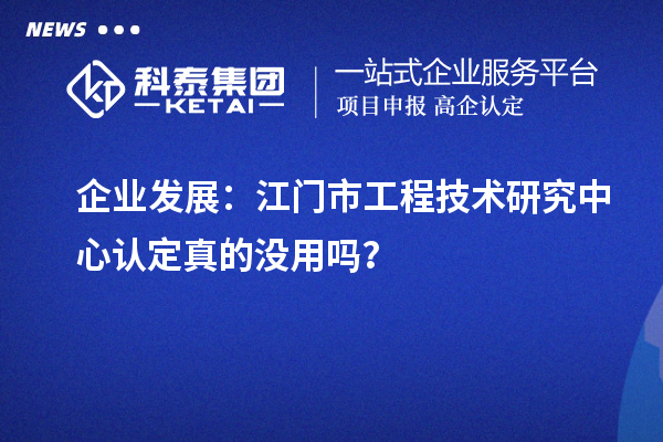 企業發展：江門市工程技術研究中心認定真的沒用嗎？