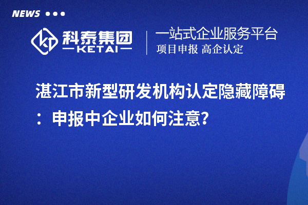 湛江市新型研發機構認定隱藏障礙：申報中企業如何注意？