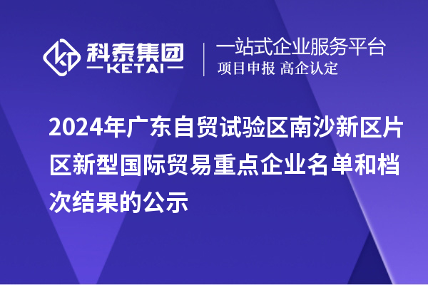 2024年廣東自貿試驗區南沙新區片區新型國際貿易重點企業名單和檔次結果的公示